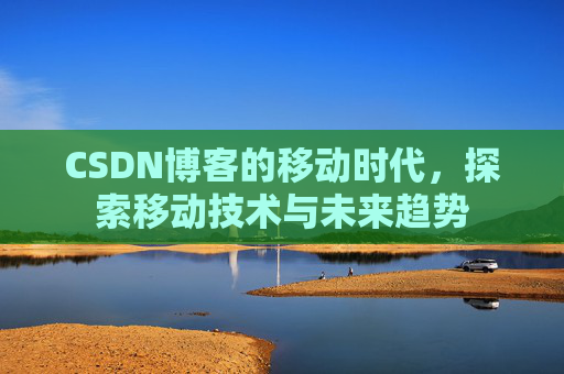 CSDN博客的移动时代,探索移动技术与未来趋势